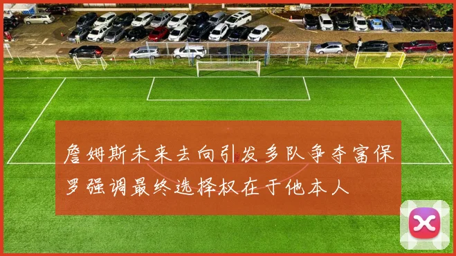 詹姆斯未来去向引发多队争夺富保罗强调最终选择权在于他本人