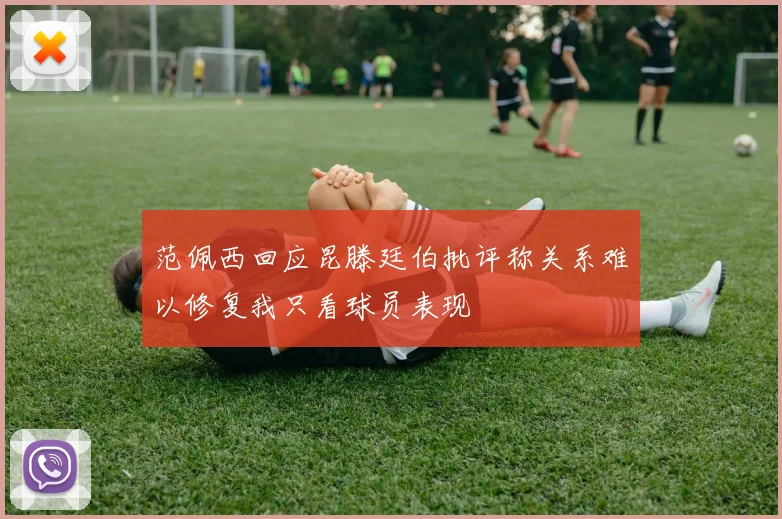 范佩西回应昆滕廷伯批评称关系难以修复我只看球员表现