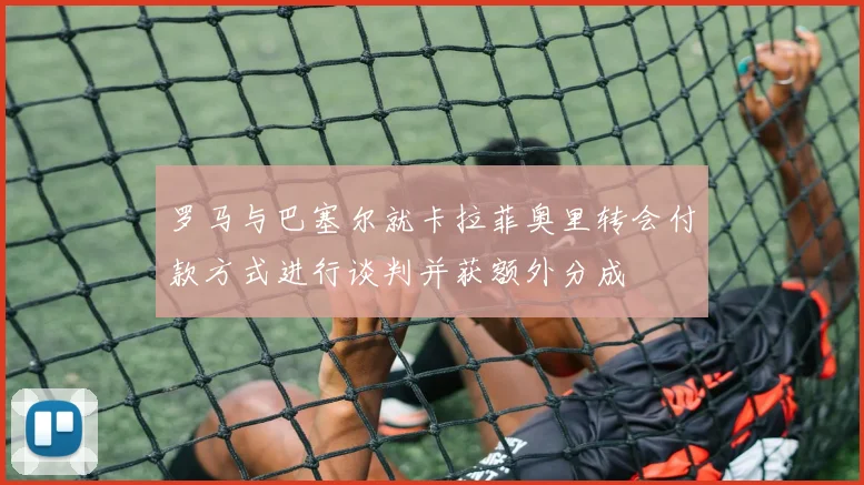 罗马与巴塞尔就卡拉菲奥里转会付款方式进行谈判并获额外分成