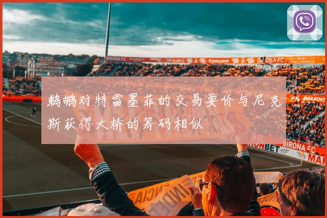 鹈鹕对特雷墨菲的交易要价与尼克斯获得大桥的筹码相似