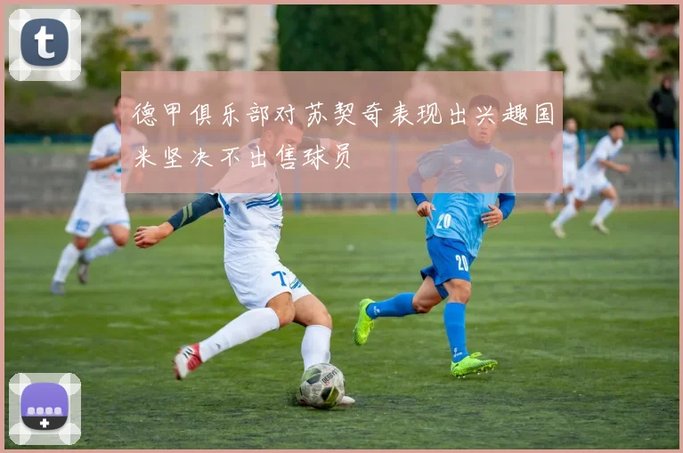 德甲俱乐部对苏契奇表现出兴趣国米坚决不出售球员