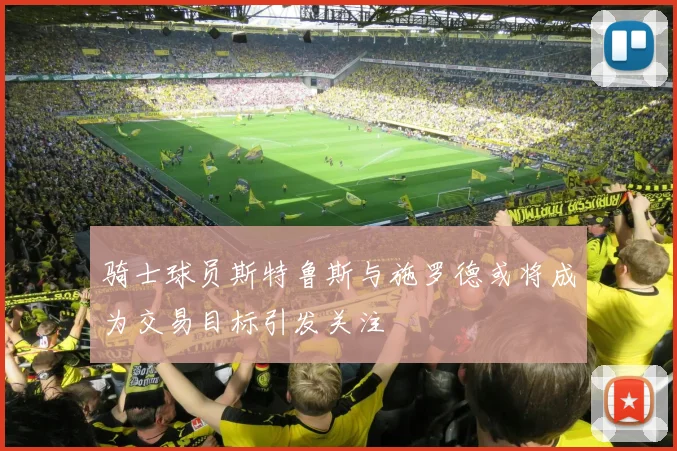 骑士球员斯特鲁斯与施罗德或将成为交易目标引发关注
