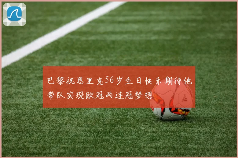 巴黎祝恩里克56岁生日快乐期待他带队实现欧冠两连冠梦想