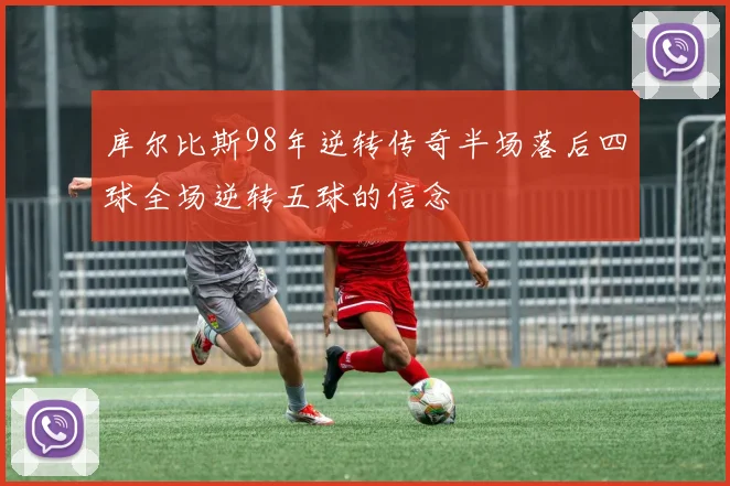 库尔比斯98年逆转传奇半场落后四球全场逆转五球的信念