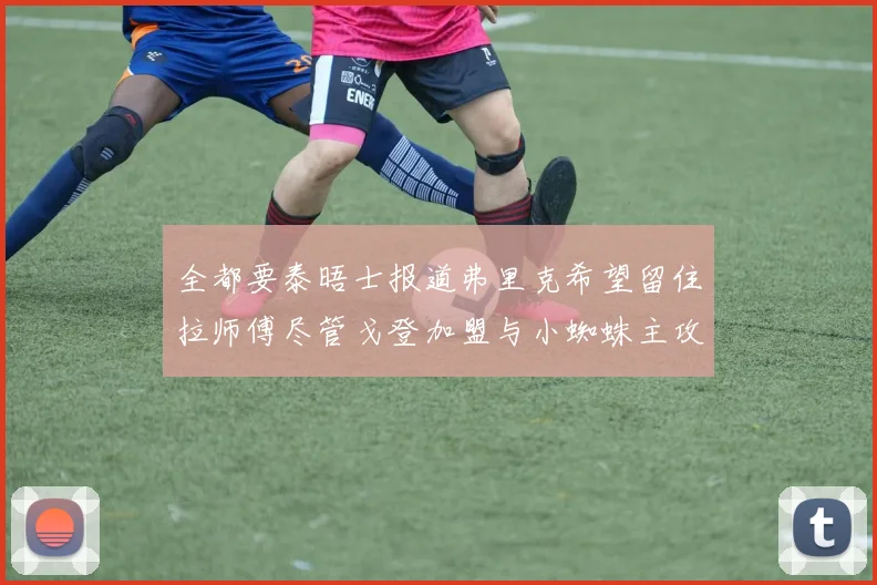 全都要泰晤士报道弗里克希望留住拉师傅尽管戈登加盟与小蜘蛛主攻