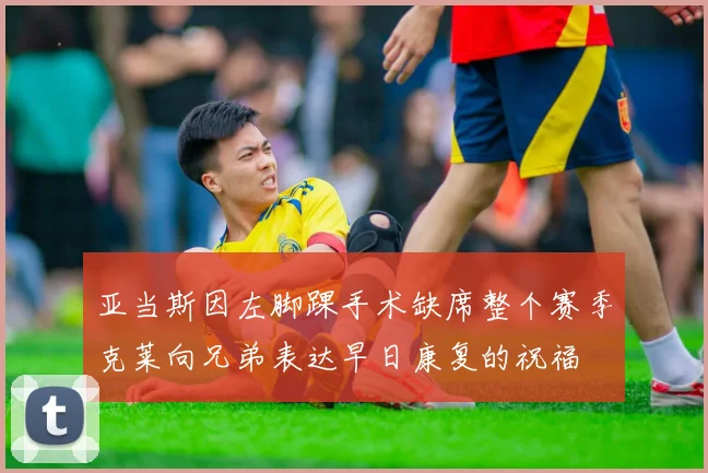 亚当斯因左脚踝手术缺席整个赛季克莱向兄弟表达早日康复的祝福
