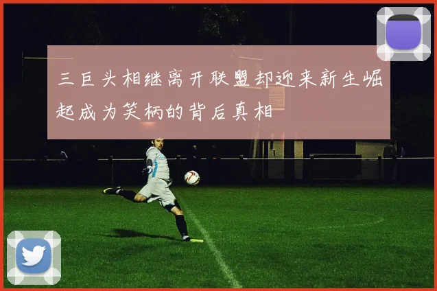 三巨头相继离开联盟却迎来新生崛起成为笑柄的背后真相