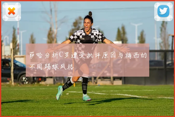 萨哈分析C罗遭受批评原因与梅西的不同踢球风格