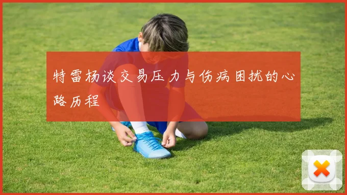 特雷杨谈交易压力与伤病困扰的心路历程