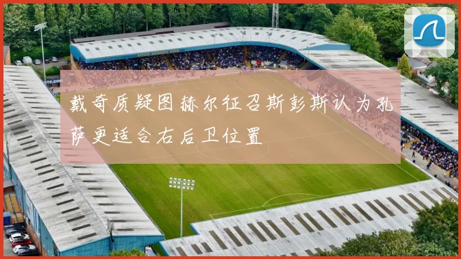 戴奇质疑图赫尔征召斯彭斯认为孔萨更适合右后卫位置