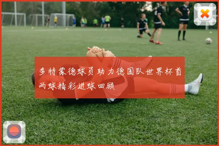 多特蒙德球员助力德国队世界杯首两球精彩进球回顾