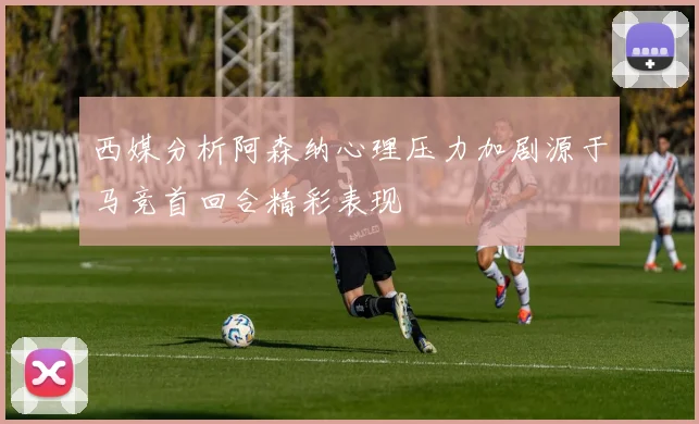 西媒分析阿森纳心理压力加剧源于马竞首回合精彩表现