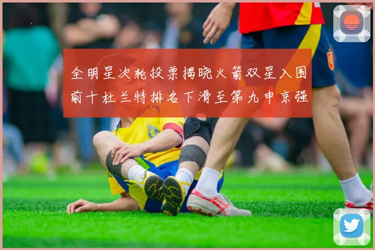 全明星次轮投票揭晓火箭双星入围前十杜兰特排名下滑至第九申京强势晋级第十位