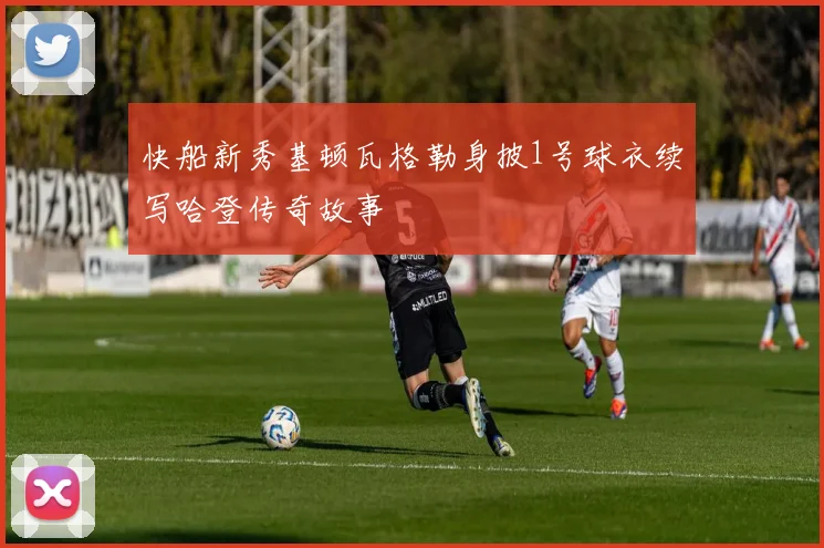 快船新秀基顿瓦格勒身披1号球衣续写哈登传奇故事