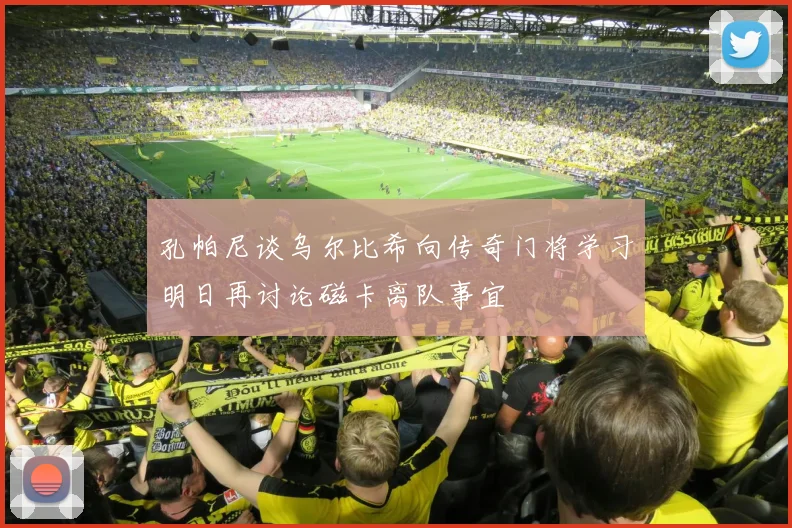 孔帕尼谈乌尔比希向传奇门将学习明日再讨论磁卡离队事宜