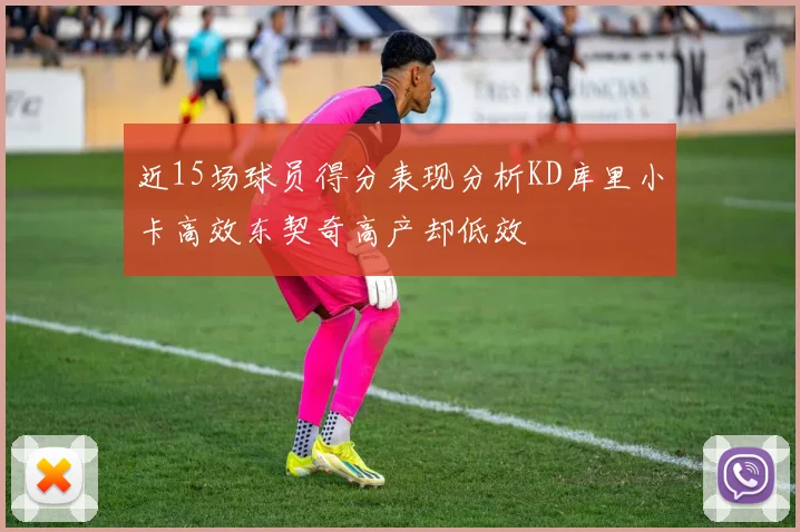 近15场球员得分表现分析KD库里小卡高效东契奇高产却低效