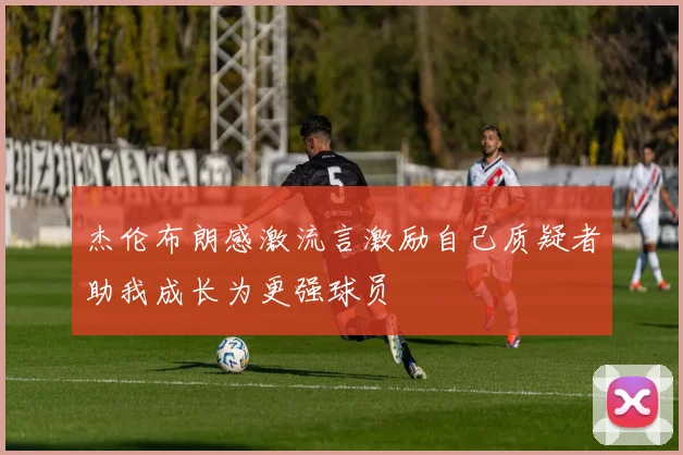 杰伦布朗感激流言激励自己质疑者助我成长为更强球员