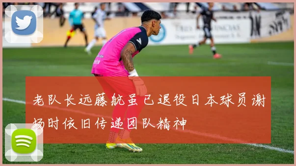 老队长远藤航虽已退役日本球员谢场时依旧传递团队精神