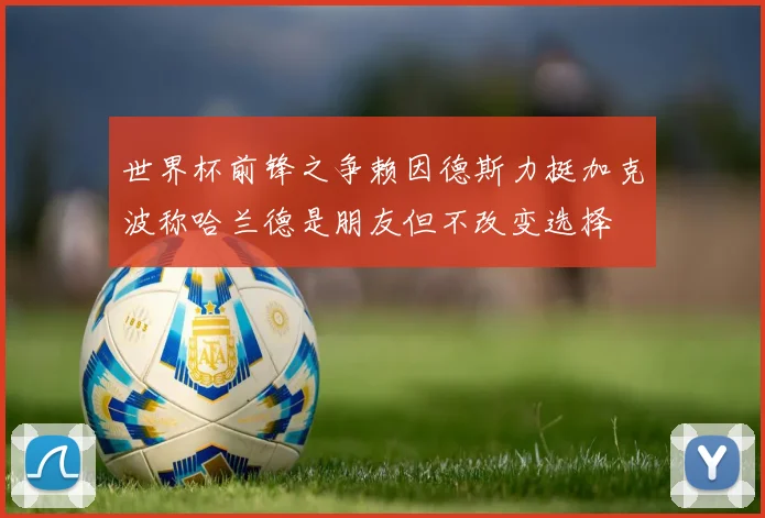 世界杯前锋之争赖因德斯力挺加克波称哈兰德是朋友但不改变选择