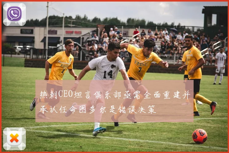 热刺CEO坦言俱乐部亟需全面重建并承认任命图多尔是错误决策