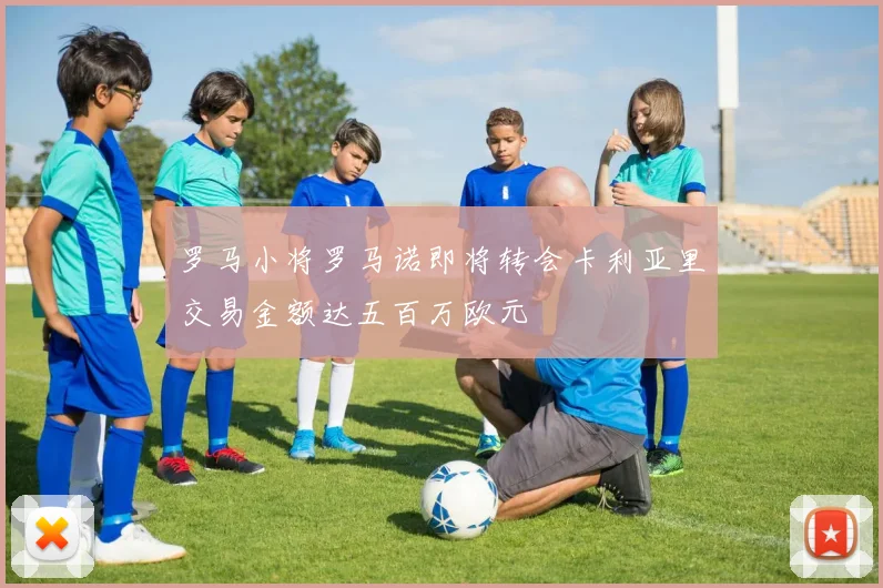 罗马小将罗马诺即将转会卡利亚里交易金额达五百万欧元