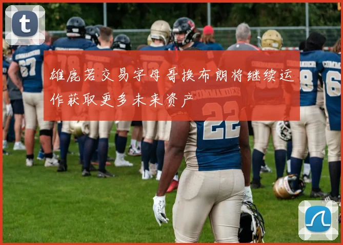 雄鹿若交易字母哥换布朗将继续运作获取更多未来资产