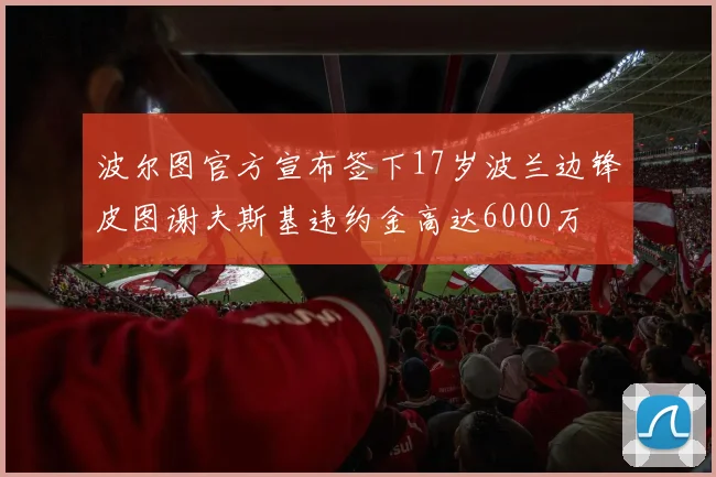 波尔图官方宣布签下17岁波兰边锋皮图谢夫斯基违约金高达6000万