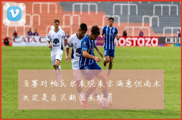 马赛对帕瓦尔表现表示满意但尚未决定是否买断国米球员