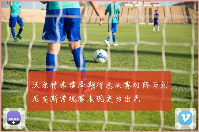 沃尔特弗雷泽期待总决赛对阵马刺尼克斯常规赛表现更为出色