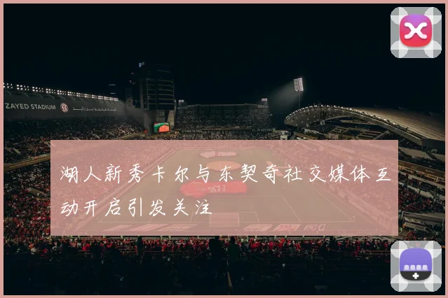 湖人新秀卡尔与东契奇社交媒体互动开启引发关注