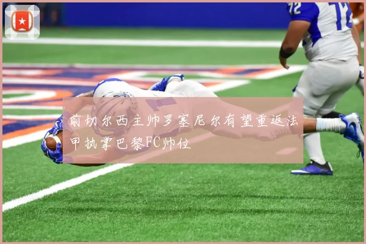 前切尔西主帅罗塞尼尔有望重返法甲执掌巴黎FC帅位